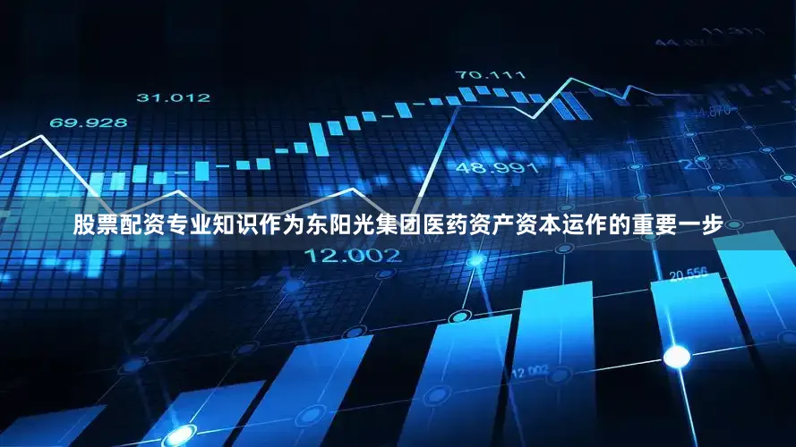 股票配资专业知识作为东阳光集团医药资产资本运作的重要一步