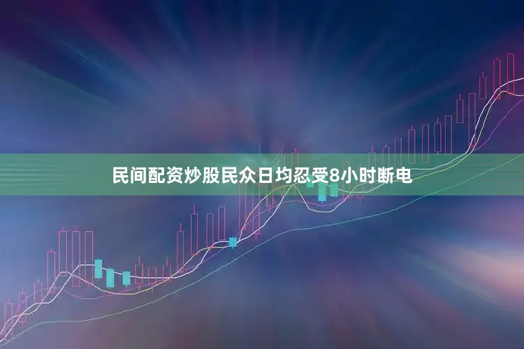 民间配资炒股民众日均忍受8小时断电