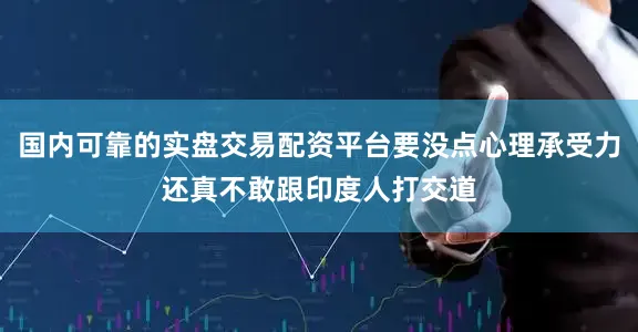 国内可靠的实盘交易配资平台要没点心理承受力还真不敢跟印度人打交道
