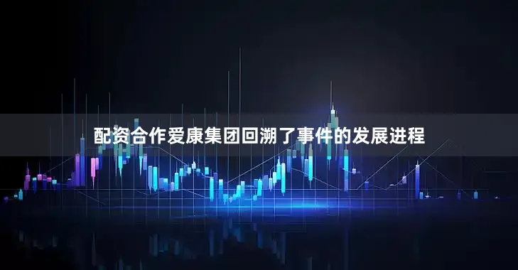 配资合作爱康集团回溯了事件的发展进程