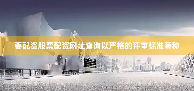 要配资股票配资网址查询以严格的评审标准著称