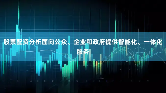 股票配资分析面向公众、企业和政府提供智能化、一体化服务
