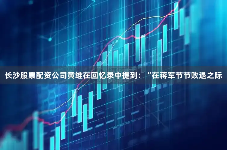 长沙股票配资公司黄维在回忆录中提到：“在蒋军节节败退之际