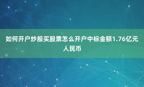 如何开户炒股买股票怎么开户中标金额1.76亿元人民币