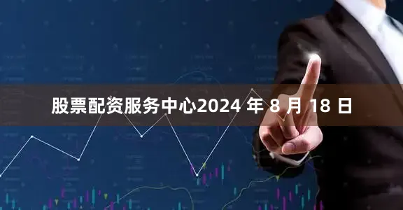 股票配资服务中心2024 年 8 月 18 日