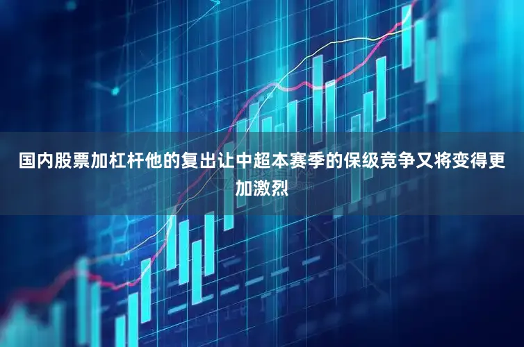 国内股票加杠杆他的复出让中超本赛季的保级竞争又将变得更加激烈