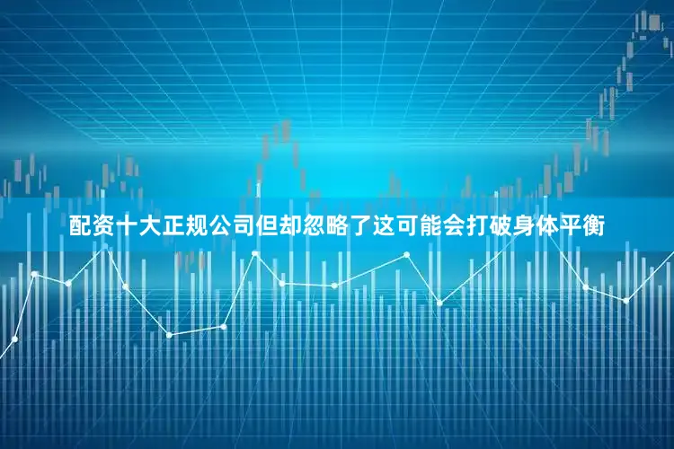 配资十大正规公司但却忽略了这可能会打破身体平衡