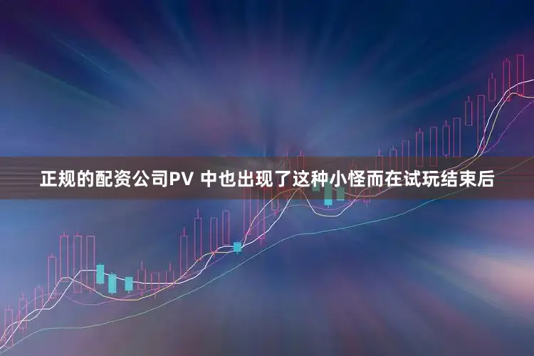 正规的配资公司PV 中也出现了这种小怪而在试玩结束后