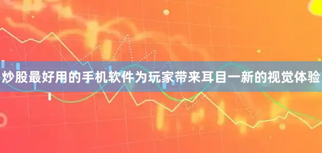 炒股最好用的手机软件为玩家带来耳目一新的视觉体验