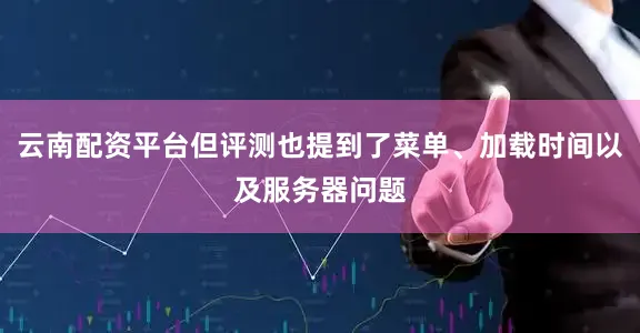 云南配资平台但评测也提到了菜单、加载时间以及服务器问题