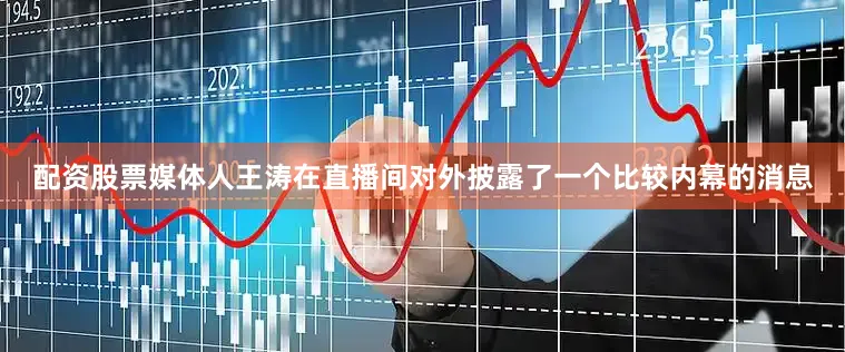 配资股票媒体人王涛在直播间对外披露了一个比较内幕的消息