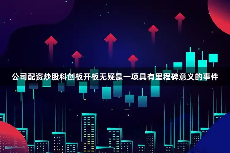 公司配资炒股科创板开板无疑是一项具有里程碑意义的事件