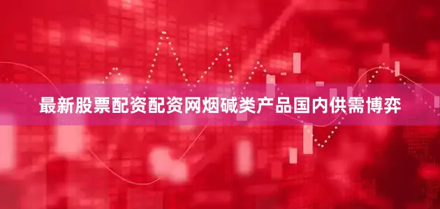 最新股票配资配资网烟碱类产品国内供需博弈