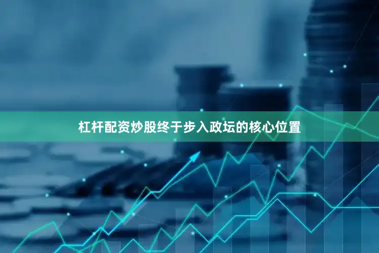 杠杆配资炒股终于步入政坛的核心位置