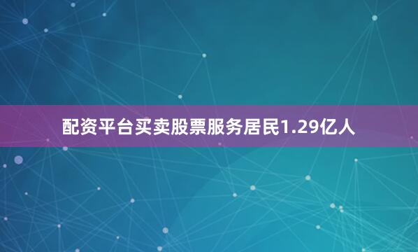 配资平台买卖股票服务居民1.29亿人